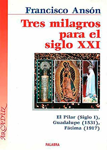 Tres Milagros Para El Siglo XXI. El Pilar (Siglo I), Guadalupe (1531), Fátima (1917)