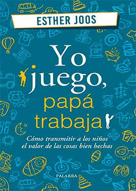 Yo Juego, Papá Trabaja. Cómo Transmitir A Los Niños El Valor De Las Cosas Bien Hechas